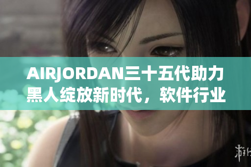 AIRJORDAN三十五代助力黑人绽放新时代，软件行业何以学习？