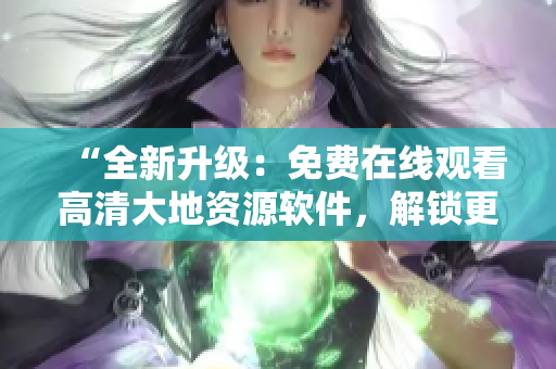 “全新升级：免费在线观看高清大地资源软件，解锁更多资源！”