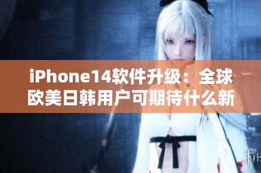 iPhone14软件升级：全球欧美日韩用户可期待什么新功能？
