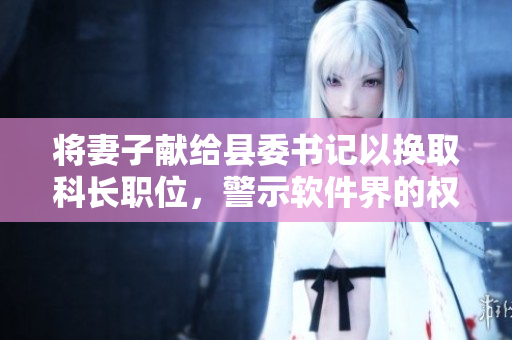 将妻子献给县委书记以换取科长职位，警示软件界的权力交易