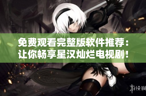 免费观看完整版软件推荐：让你畅享星汉灿烂电视剧！