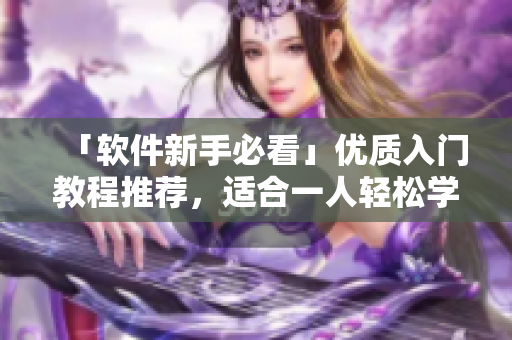 「软件新手必看」优质入门教程推荐，适合一人轻松学习并逐步掌握软件技能