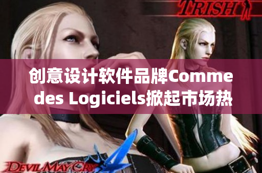 创意设计软件品牌Comme des Logiciels掀起市场热潮