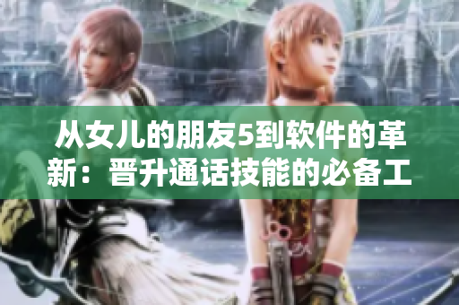 从女儿的朋友5到软件的革新：晋升通话技能的必备工具
