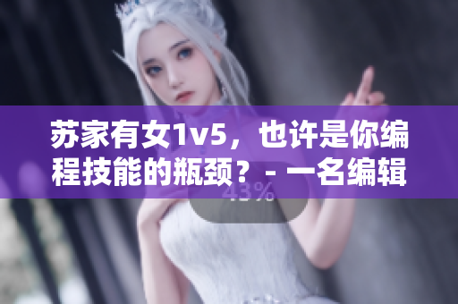 苏家有女1v5，也许是你编程技能的瓶颈？- 一名编辑的建议