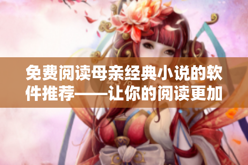 免费阅读母亲经典小说的软件推荐——让你的阅读更加优雅和愉快！