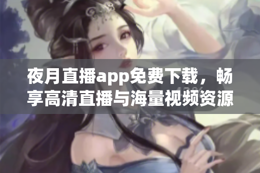 夜月直播app免费下载，畅享高清直播与海量视频资源