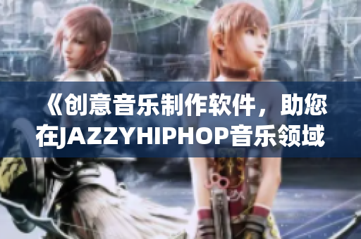 《创意音乐制作软件，助您在JAZZYHIPHOP音乐领域脱颖而出》