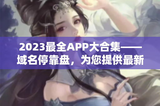 2023最全APP大合集——域名停靠盘，为您提供最新最全的软件下载！