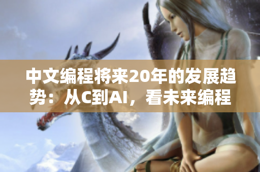 中文编程将来20年的发展趋势：从C到AI，看未来编程如何引领世界技术潮流