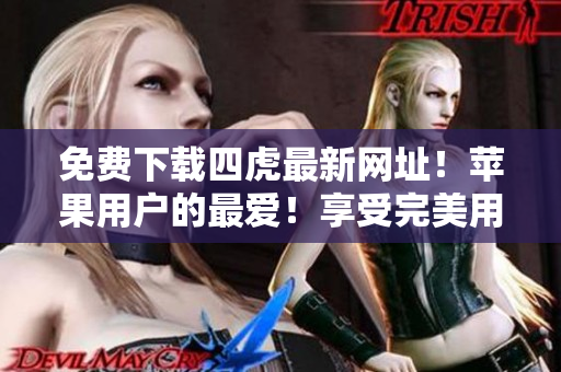 免费下载四虎最新网址！苹果用户的最爱！享受完美用户体验！