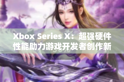 Xbox Series X：超强硬件性能助力游戏开发者创作新一代游戏