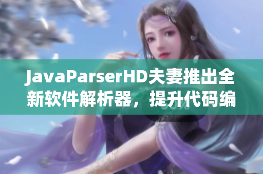 JavaParserHD夫妻推出全新软件解析器，提升代码编写效率