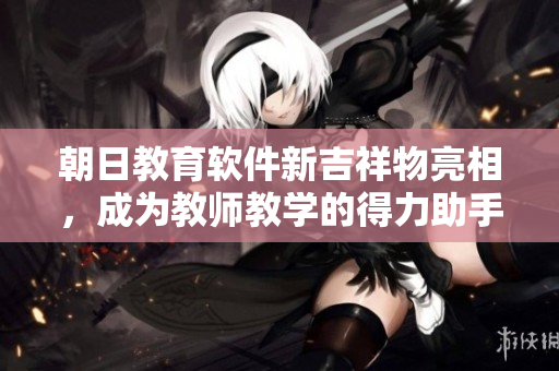 朝日教育软件新吉祥物亮相，成为教师教学的得力助手！