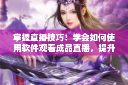 掌握直播技巧！学会如何使用软件观看成品直播，提升观看体验