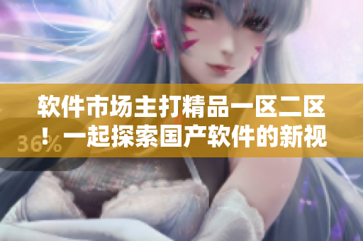 软件市场主打精品一区二区！一起探索国产软件的新视野