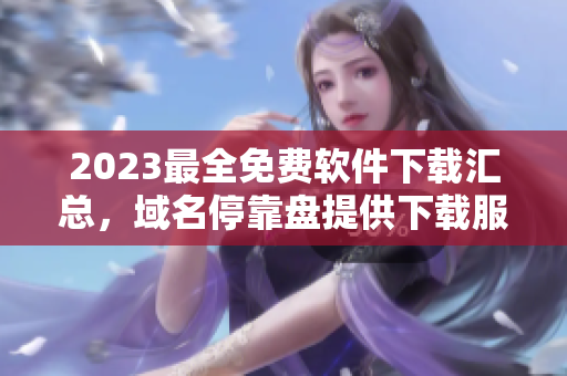 2023最全免费软件下载汇总，域名停靠盘提供下载服务，欢迎体验！