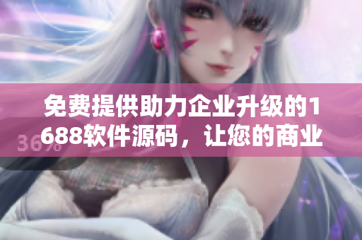 免费提供助力企业升级的1688软件源码，让您的商业永葆新鲜活力