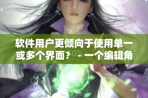软件用户更倾向于使用单一或多个界面？ - 一个编辑角度的思考
