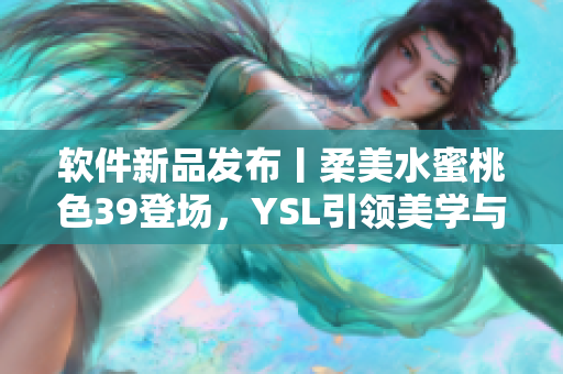 软件新品发布丨柔美水蜜桃色39登场，YSL引领美学与科技融合