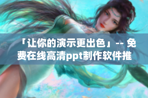 「让你的演示更出色」-- 免费在线高清ppt制作软件推荐
