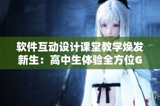 软件互动设计课堂教学焕发新生：高中生体验全方位GUI界面制作
