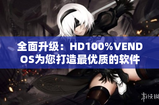 全面升级：HD100%VENDOS为您打造最优质的软件体验