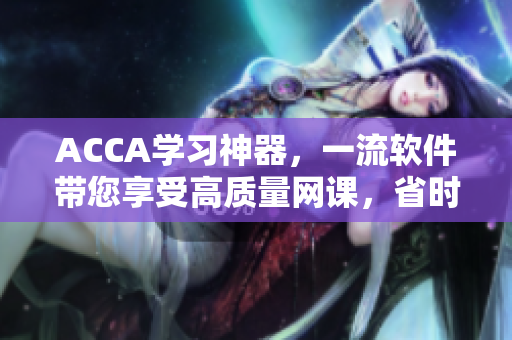 ACCA学习神器，一流软件带您享受高质量网课，省时省力提高学习效率