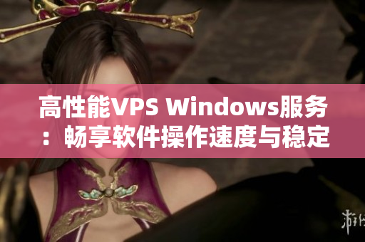 高性能VPS Windows服务：畅享软件操作速度与稳定性