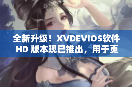 全新升级！XVDEVIOS软件 HD 版本现已推出，用于更流畅的多媒体体验