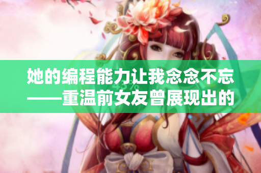 她的编程能力让我念念不忘——重温前女友曾展现出的惊人软件技能