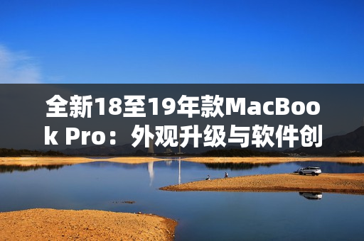 全新18至19年款MacBook Pro：外观升级与软件创新同步