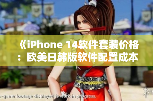 《iPhone 14软件套装价格：欧美日韩版软件配置成本分析》