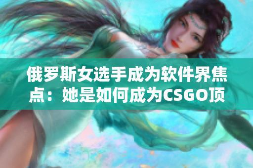 俄罗斯女选手成为软件界焦点：她是如何成为CSGO顶尖选手的？