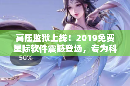 高压监狱上线！2019免费星际软件震撼登场，专为科技爱好者打造！