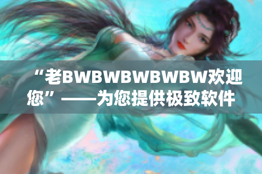 “老BWBWBWBWBW欢迎您”——为您提供极致软件体验