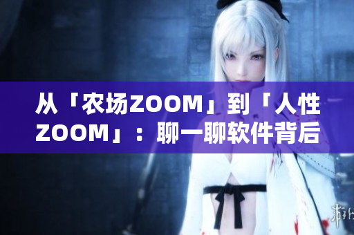 从「农场ZOOM」到「人性ZOOM」：聊一聊软件背后的人情世故