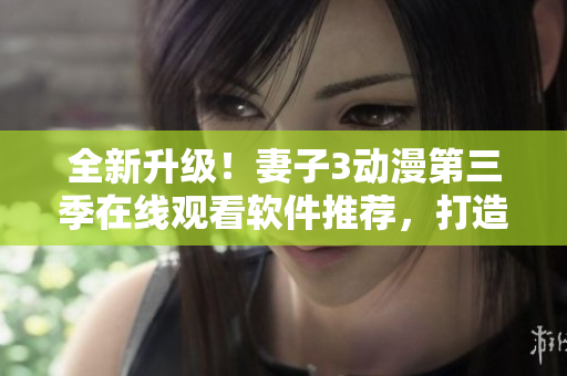 全新升级！妻子3动漫第三季在线观看软件推荐，打造更畅快的动漫体验！
