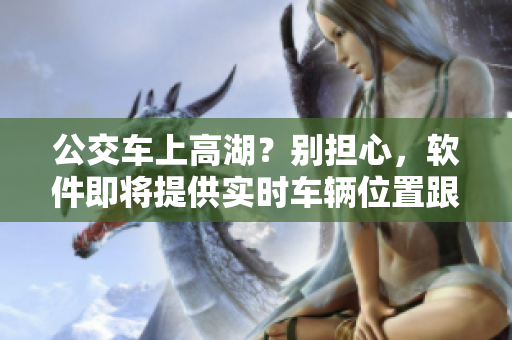 公交车上高湖？别担心，软件即将提供实时车辆位置跟踪功能！