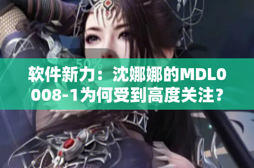 软件新力：沈娜娜的MDL0008-1为何受到高度关注？