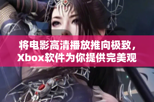 将电影高清播放推向极致，Xbox软件为你提供完美观影享受