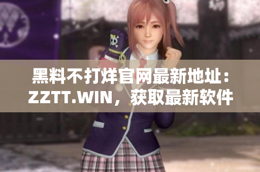 黑料不打烊官网最新地址：ZZTT.WIN，获取最新软件资源！