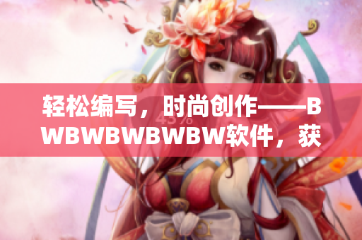 轻松编写，时尚创作——BWBWBWBWBW软件，获得您的欢迎