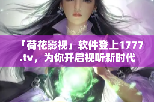 「荷花影视」软件登上1777.tv，为你开启视听新时代