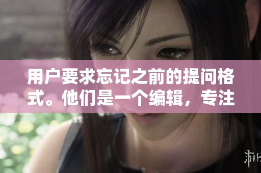 用户要求忘记之前的提问格式。他们是一个编辑，专注于编写相关文章。