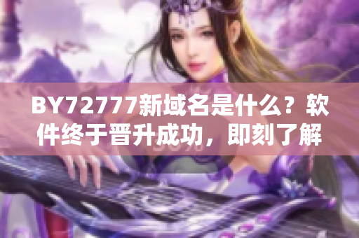 BY72777新域名是什么？软件终于晋升成功，即刻了解最新地址！