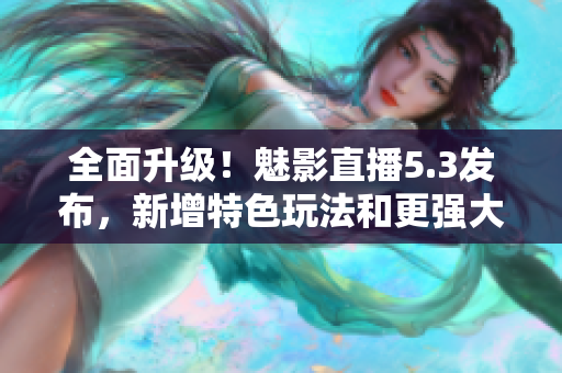 全面升级！魅影直播5.3发布，新增特色玩法和更强大的播放体验