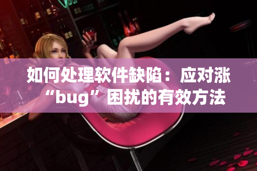 如何处理软件缺陷：应对涨“bug”困扰的有效方法