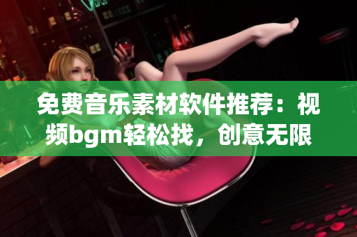 免费音乐素材软件推荐：视频bgm轻松找，创意无限现！