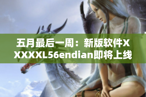 五月最后一周：新版软件XXXXXL56endian即将上线